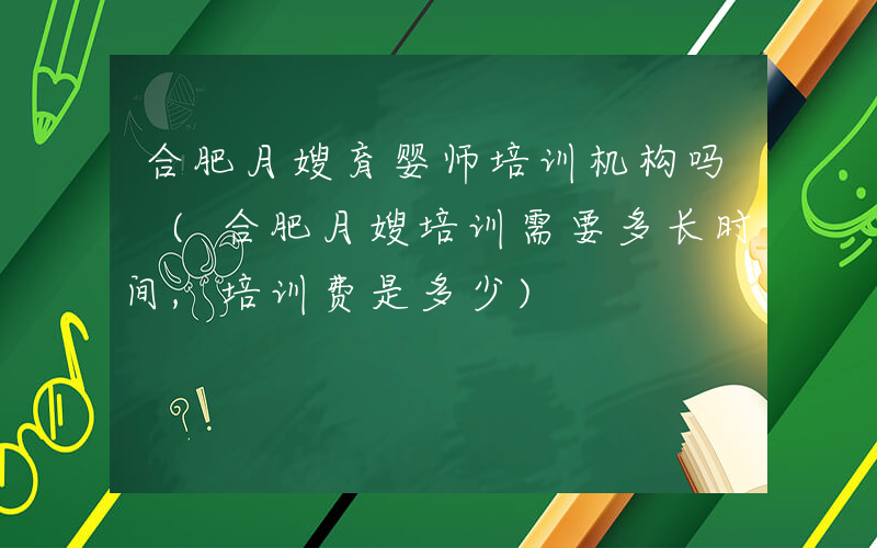 合肥月嫂育婴师培训机构吗 (合肥月嫂培训需要多长时间,培训费是多少)
